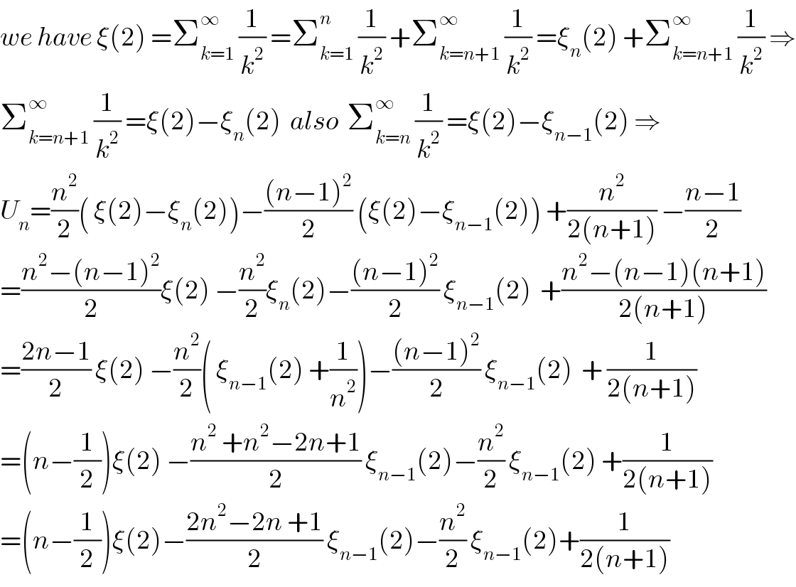we have ξ(2) =Σ_(k=1) ^∞  (1/k^2 ) =Σ_(k=1) ^n  (1/k^2 ) +Σ_(k=n+1) ^∞  (1/k^2 ) =ξ_n (2) +Σ_(k=n+1) ^∞  (1/k^2 ) ⇒  Σ_(k=n+1) ^∞  (1/k^2 ) =ξ(2)−ξ_n (2)  also  Σ_(k=n) ^∞  (1/k^2 ) =ξ(2)−ξ_(n−1) (2) ⇒  U_n =(n^2 /2)( ξ(2)−ξ_n (2))−(((n−1)^2 )/2) (ξ(2)−ξ_(n−1) (2)) +(n^2 /(2(n+1))) −((n−1)/2)  =((n^2 −(n−1)^2 )/2)ξ(2) −(n^2 /2)ξ_n (2)−(((n−1)^2 )/2) ξ_(n−1) (2)  +((n^2 −(n−1)(n+1))/(2(n+1)))  =((2n−1)/2) ξ(2) −(n^2 /2)( ξ_(n−1) (2) +(1/n^2 ))−(((n−1)^2 )/2) ξ_(n−1) (2)  + (1/(2(n+1)))  =(n−(1/2))ξ(2) −((n^2  +n^2 −2n+1)/2) ξ_(n−1) (2)−(n^2 /2) ξ_(n−1) (2) +(1/(2(n+1)))  =(n−(1/2))ξ(2)−((2n^2 −2n +1)/2) ξ_(n−1) (2)−(n^2 /2) ξ_(n−1) (2)+(1/(2(n+1)))  