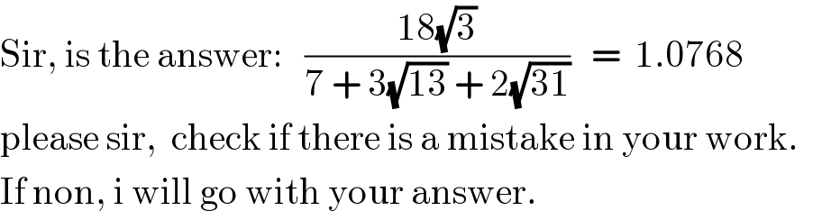 Sir, is the answer:   ((18(√3))/(7 + 3(√(13)) + 2(√(31))))   =  1.0768  please sir,  check if there is a mistake in your work.    If non, i will go with your answer.  