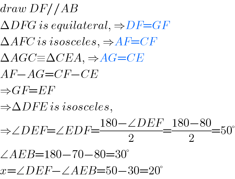 draw DF//AB  ΔDFG is equilateral, ⇒DF=GF  ΔAFC is isosceles, ⇒AF=CF  ΔAGC≡ΔCEA, ⇒AG=CE  AF−AG=CF−CE  ⇒GF=EF  ⇒ΔDFE is isosceles,  ⇒∠DEF=∠EDF=((180−∠DEF)/2)=((180−80)/2)=50°  ∠AEB=180−70−80=30°  x=∠DEF−∠AEB=50−30=20°  