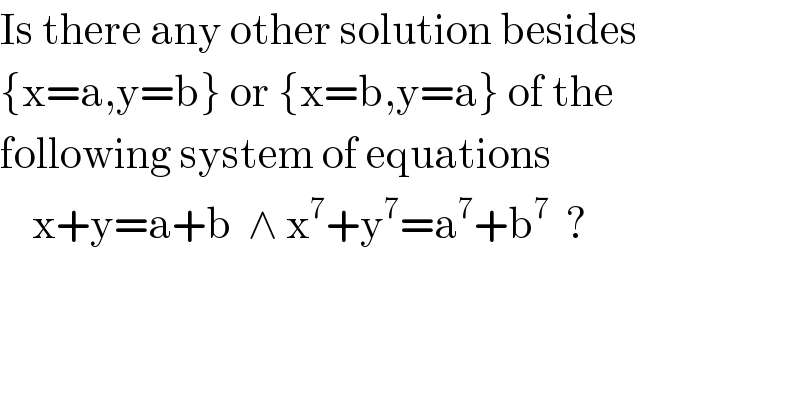 Is there any other solution besides  {x=a,y=b} or {x=b,y=a} of the  following system of equations      x+y=a+b  ∧ x^7 +y^7 =a^7 +b^7   ?    
