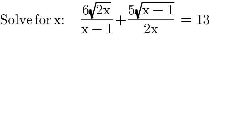 Solve for x:       ((6(√(2x)))/(x − 1)) + ((5(√(x − 1)))/(2x))   =  13  