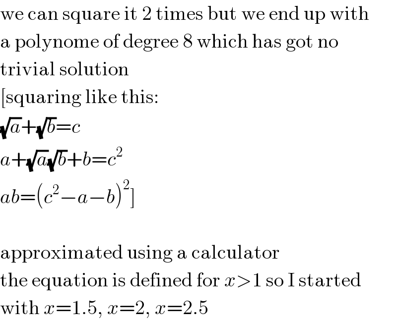 we can square it 2 times but we end up with  a polynome of degree 8 which has got no  trivial solution  [squaring like this:  (√a)+(√b)=c  a+(√a)(√b)+b=c^2   ab=(c^2 −a−b)^2 ]    approximated using a calculator  the equation is defined for x>1 so I started  with x=1.5, x=2, x=2.5  