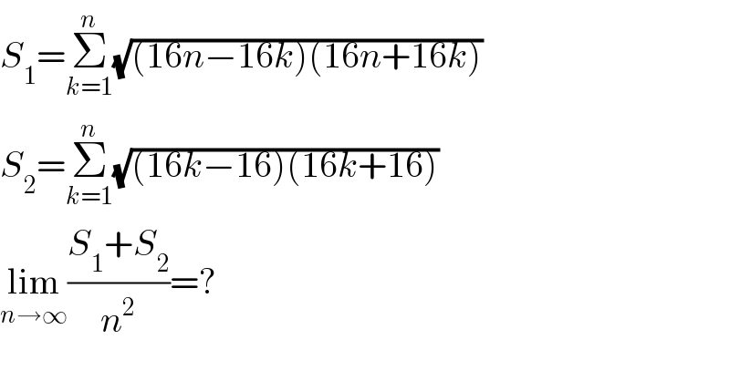 S_1 =Σ_(k=1) ^n (√((16n−16k)(16n+16k)))  S_2 =Σ_(k=1) ^n (√((16k−16)(16k+16)))  lim_(n→∞) ((S_1 +S_2 )/n^2 )=?  