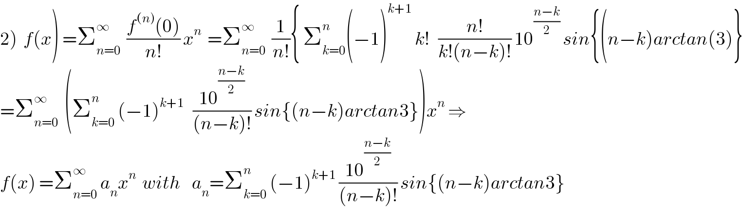 2)  f(x) =Σ_(n=0) ^∞   ((f^((n)) (0))/(n!)) x^n   =Σ_(n=0) ^∞   (1/(n!)){ Σ_(k=0) ^n (−1)^(k+1)  k!   ((n!)/(k!(n−k)!)) 10^((n−k)/2)  sin{(n−k)arctan(3)}  =Σ_(n=0) ^∞   (Σ_(k=0) ^n  (−1)^(k+1)    ((10^((n−k)/2) )/((n−k)!)) sin{(n−k)arctan3})x^n  ⇒  f(x) =Σ_(n=0) ^∞  a_n x^n   with    a_n =Σ_(k=0) ^n  (−1)^(k+1)  ((10^((n−k)/2) )/((n−k)!)) sin{(n−k)arctan3}  