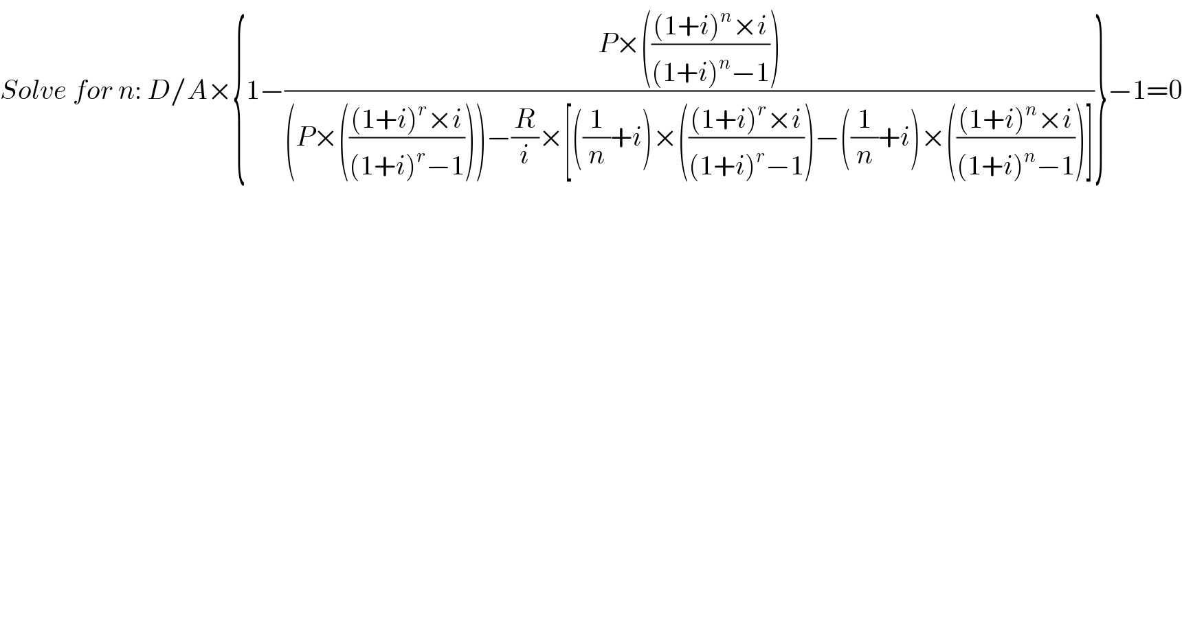 Solve for n: D/A×{1−((P×((((1+i)^n ×i)/((1+i)^n −1))))/((P×((((1+i)^r ×i)/((1+i)^r −1))))−(R/i)×[((1/n)+i)×((((1+i)^r ×i)/((1+i)^r −1)))−((1/n)+i)×((((1+i)^n ×i)/((1+i)^n −1)))]))}−1=0    