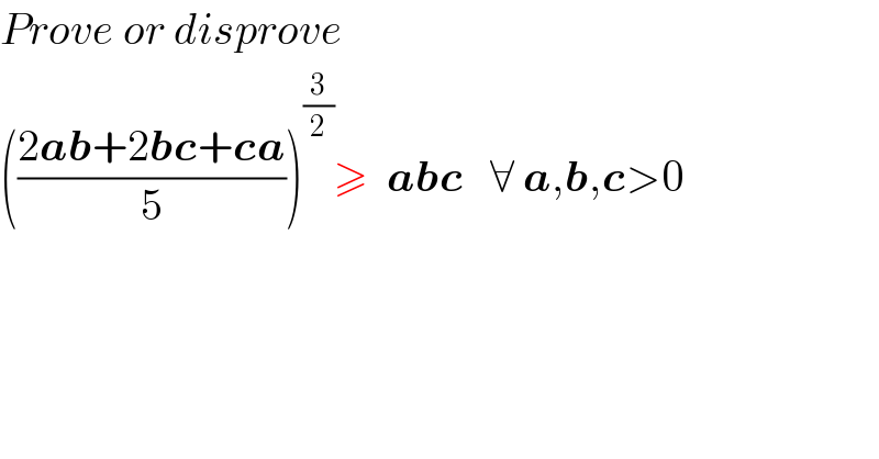 Prove or disprove  (((2ab+2bc+ca)/5))^(3/2) ≥  abc   ∀ a,b,c>0  