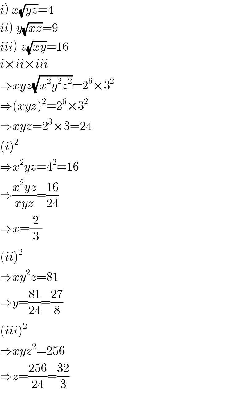 i) x(√(yz))=4  ii) y(√(xz))=9  iii) z(√(xy))=16  i×ii×iii  ⇒xyz(√(x^2 y^2 z^2 ))=2^6 ×3^2   ⇒(xyz)^2 =2^6 ×3^2   ⇒xyz=2^3 ×3=24  (i)^2   ⇒x^2 yz=4^2 =16  ⇒((x^2 yz)/(xyz))=((16)/(24))  ⇒x=(2/3)  (ii)^2   ⇒xy^2 z=81  ⇒y=((81)/(24))=((27)/8)  (iii)^2   ⇒xyz^2 =256  ⇒z=((256)/(24))=((32)/3)  