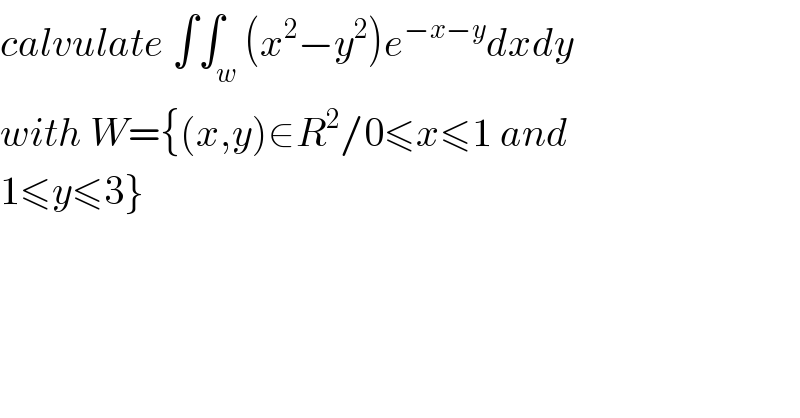 calvulate ∫∫_w (x^2 −y^2 )e^(−x−y) dxdy  with W={(x,y)∈R^2 /0≤x≤1 and  1≤y≤3}  