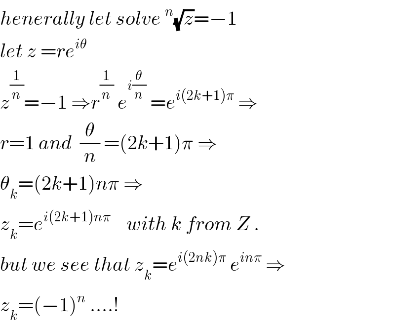 henerally let solve^n (√z)=−1  let z =re^(iθ)     z^(1/n) =−1 ⇒r^(1/n)  e^(i(θ/n))  =e^(i(2k+1)π)  ⇒  r=1 and  (θ/n) =(2k+1)π ⇒  θ_k =(2k+1)nπ ⇒  z_k =e^(i(2k+1)nπ)     with k from Z .  but we see that z_k =e^(i(2nk)π)  e^(inπ)  ⇒  z_k =(−1)^n  ....!  