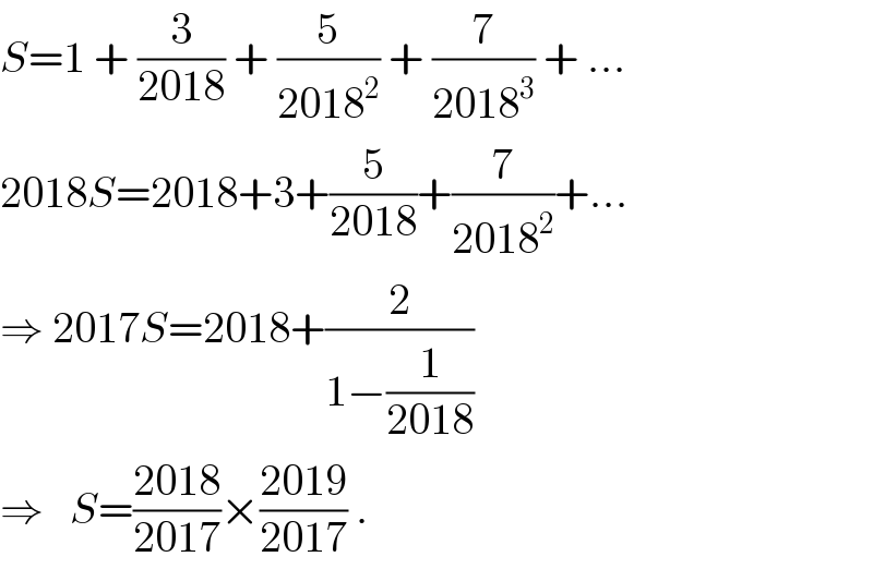 S=1 + (3/(2018)) + (5/(2018^2 )) + (7/(2018^3 )) + ...  2018S=2018+3+(5/(2018))+(7/(2018^2 ))+...  ⇒ 2017S=2018+(2/(1−(1/(2018))))  ⇒   S=((2018)/(2017))×((2019)/(2017)) .  
