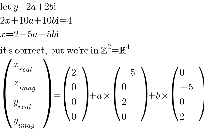 let y=2a+2bi  2x+10a+10bi=4  x=2−5a−5bi  it′s correct, but we′re in Z^2 =R^4    ((x_(real) ),(x_(imag) ),(y_(real) ),(y_(imag) ) )  = ((2),(0),(0),(0) ) +a× (((−5)),(0),(2),(0) ) +b× ((0),((−5)),(0),(2) )  