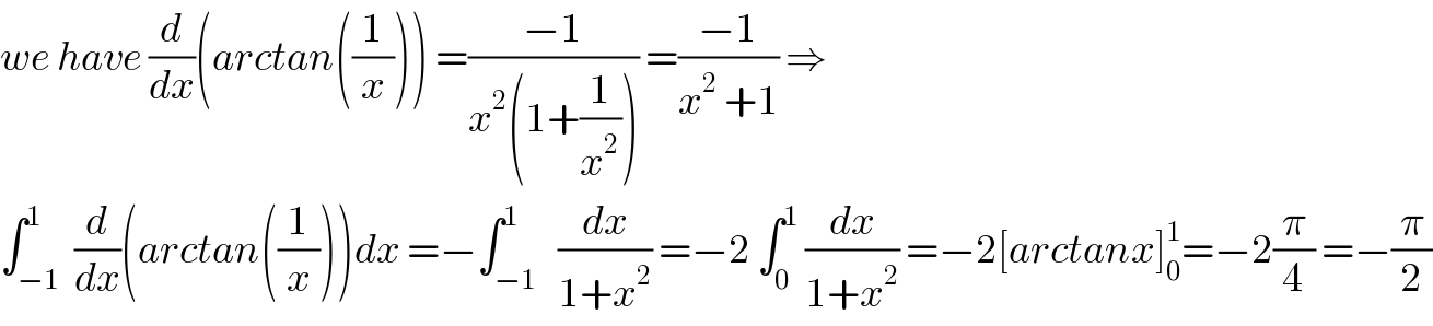 we have (d/dx)(arctan((1/x))) =((−1)/(x^2 (1+(1/x^2 )))) =((−1)/(x^2  +1)) ⇒  ∫_(−1) ^1  (d/dx)(arctan((1/x)))dx =−∫_(−1) ^1   (dx/(1+x^2 )) =−2 ∫_0 ^1  (dx/(1+x^2 )) =−2[arctanx]_0 ^1 =−2(π/4) =−(π/2)  