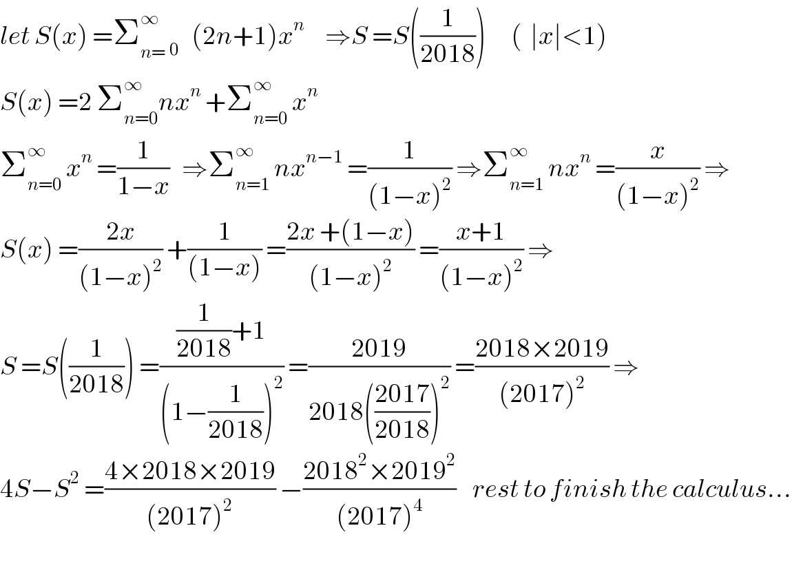 let S(x) =Σ_(n=) ^∞  _0    (2n+1)x^n      ⇒S =S((1/(2018)))      (  ∣x∣<1)  S(x) =2 Σ_(n=0) ^∞ nx^n  +Σ_(n=0) ^∞  x^n   Σ_(n=0) ^∞  x^n  =(1/(1−x))   ⇒Σ_(n=1) ^∞  nx^(n−1)  =(1/((1−x)^2 )) ⇒Σ_(n=1) ^∞  nx^n  =(x/((1−x)^2 )) ⇒  S(x) =((2x)/((1−x)^2 )) +(1/((1−x))) =((2x +(1−x))/((1−x)^2 )) =((x+1)/((1−x)^2 )) ⇒  S =S((1/(2018))) =(((1/(2018))+1)/((1−(1/(2018)))^2 )) =((2019)/(2018(((2017)/(2018)))^2 )) =((2018×2019)/((2017)^2 )) ⇒  4S−S^2  =((4×2018×2019)/((2017)^2 )) −((2018^2 ×2019^2 )/((2017)^4 ))    rest to finish the calculus...    