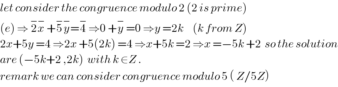 let consider the congruence modulo 2 (2 is prime)  (e) ⇒ 2^− x^−  +5^− y^− =4^−  ⇒0 +y^−  =0 ⇒y =2k     (k from Z)  2x+5y =4 ⇒2x +5(2k) =4 ⇒x+5k =2 ⇒x =−5k +2  so the solution  are (−5k+2 ,2k)  with k ∈Z .  remark we can consider congruence modulo 5 ( Z/5Z)  