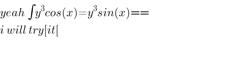 yeah ∫y^3 cos(x)≠y^3 sin(x)==  i will try[it[  