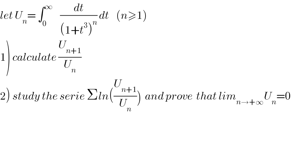 let U_n = ∫_0 ^∞     (dt/((1+t^3 )^n )) dt    (n≥1)  1) calculate (U_(n+1) /U_n )  2) study the serie Σln((U_(n+1) /U_n ))  and prove  that lim_(n→+∞) U_n =0  