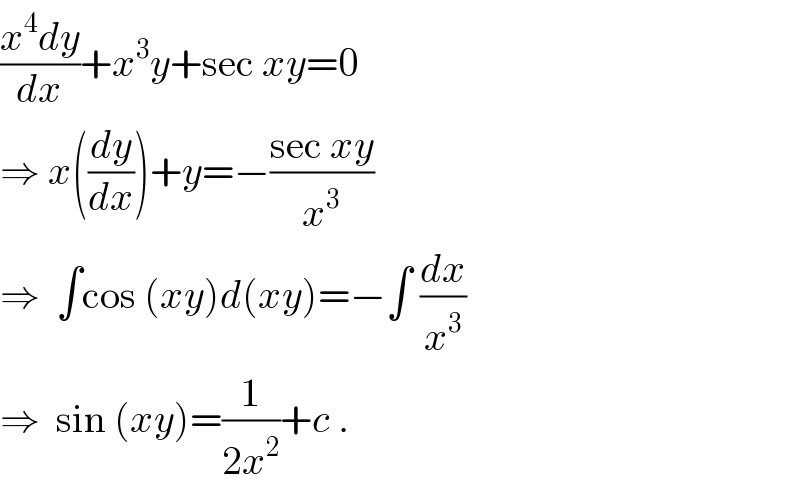 ((x^4 dy)/dx)+x^3 y+sec xy=0  ⇒ x((dy/dx))+y=−((sec xy)/x^3 )  ⇒  ∫cos (xy)d(xy)=−∫ (dx/x^3 )  ⇒  sin (xy)=(1/(2x^2 ))+c .  
