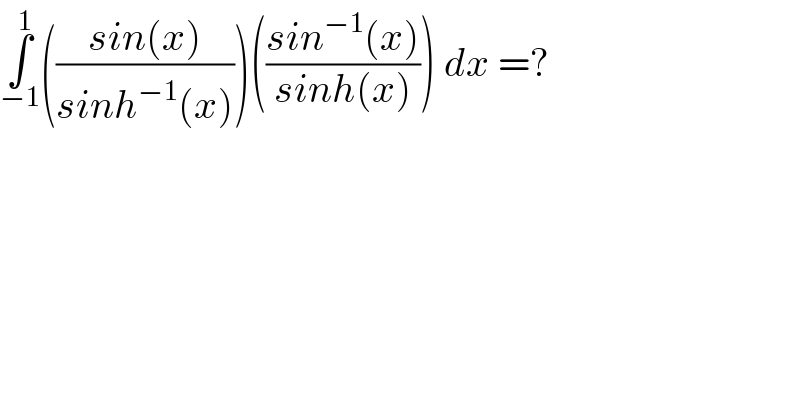 ∫_(−1) ^1 (((sin(x))/(sinh^(−1) (x))))(((sin^(−1) (x))/(sinh(x)))) dx =?     