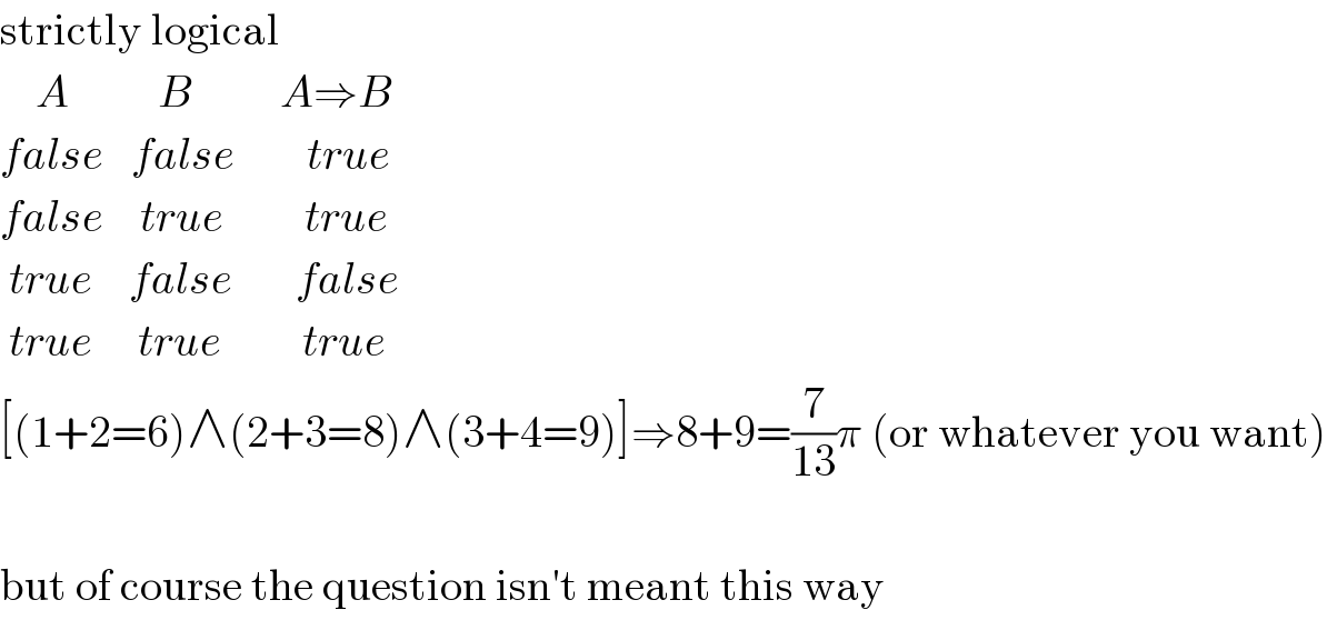 strictly logical      A          B          A⇒B  false   false        true  false    true         true   true    false       false   true     true         true  [(1+2=6)∧(2+3=8)∧(3+4=9)]⇒8+9=(7/(13))π (or whatever you want)    but of course the question isn′t meant this way  