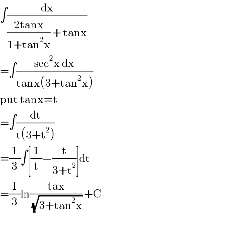 ∫(dx/(((2tanx)/(1+tan^2 x)) + tanx))  =∫((sec^2 x dx)/(tanx(3+tan^2 x)))  put tanx=t  =∫(dt/(t(3+t^2 )))  =(1/3)∫[(1/t)−(t/(3+t^2 ))]dt  =(1/3)ln((tax)/(√(3+tan^2 x))) +C    