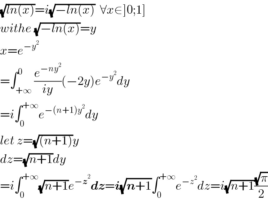 (√(ln(x)))=i(√(−ln(x)))  ∀x∈]0;1]  withe (√(−ln(x)))=y  x=e^(−y^2 )   =∫_(+∞) ^0 (e^(−ny^2 ) /(iy))(−2y)e^(−y^2 ) dy  =i∫_0 ^(+∞) e^(−(n+1)y^2 ) dy  let z=(√((n+1)))y  dz=(√(n+1))dy  =i∫_0 ^(+∞) (√(n+1))e^(−z^2 ) dz=i(√(n+1))∫_0 ^(+∞) e^(−z^2 ) dz=i(√(n+1))((√π)/2)    