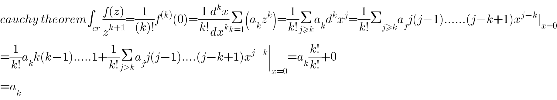 cauchy theorem∫_(cr) ((f(z))/z^(k+1) )=(1/((k)!))f^((k)) (0)=(1/(k!))(d^k x/dx^k )Σ_(k=1) (a_k z^k )=(1/(k!))Σ_(j≥k) a_k d^k x^j =(1/(k!))Σ_(j≥k) a_j j(j−1)......(j−k+1)x^(j−k) ∣_(x=0)   =(1/(k!))a_k k(k−1).....1+(1/(k!))Σ_(j>k) a_j j(j−1)....(j−k+1)x^(j−k) ∣_(x=0) =a_k ((k!)/(k!))+0  =a_k   