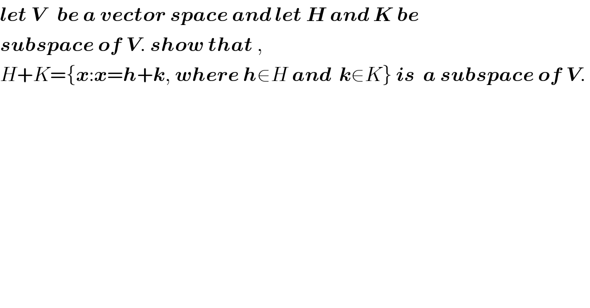 let V   be a vector space and let H and K be   subspace of V. show that ,  H+K={x:x=h+k, where h∈H and  k∈K} is  a subspace of V.   