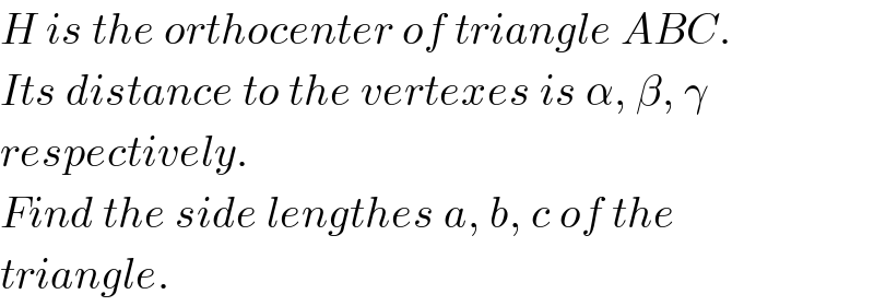 H is the orthocenter of triangle ABC.  Its distance to the vertexes is α, β, γ  respectively.  Find the side lengthes a, b, c of the  triangle.  