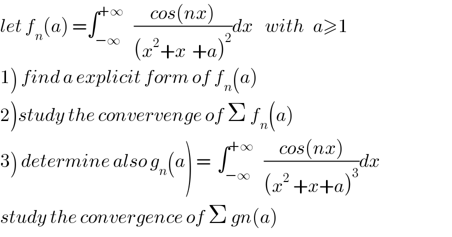 let f_n (a) =∫_(−∞) ^(+∞)    ((cos(nx))/((x^2 +x  +a)^2 ))dx    with   a≥1  1) find a explicit form of f_n (a)  2)study the convervenge of Σ f_n (a)  3) determine also g_n (a) =  ∫_(−∞) ^(+∞)    ((cos(nx))/((x^2  +x+a)^3 ))dx  study the convergence of Σ gn(a)  