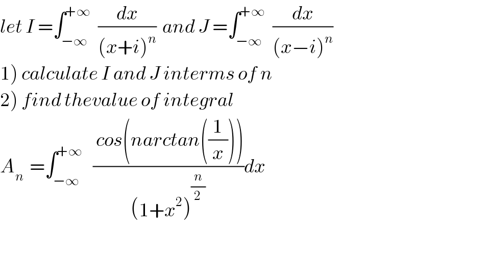 let I =∫_(−∞) ^(+∞)   (dx/((x+i)^n ))  and J =∫_(−∞) ^(+∞)   (dx/((x−i)^n ))  1) calculate I and J interms of n  2) find thevalue of integral  A_n   =∫_(−∞) ^(+∞)    (( cos(narctan((1/x))))/((1+x^2 )^(n/2) ))dx        