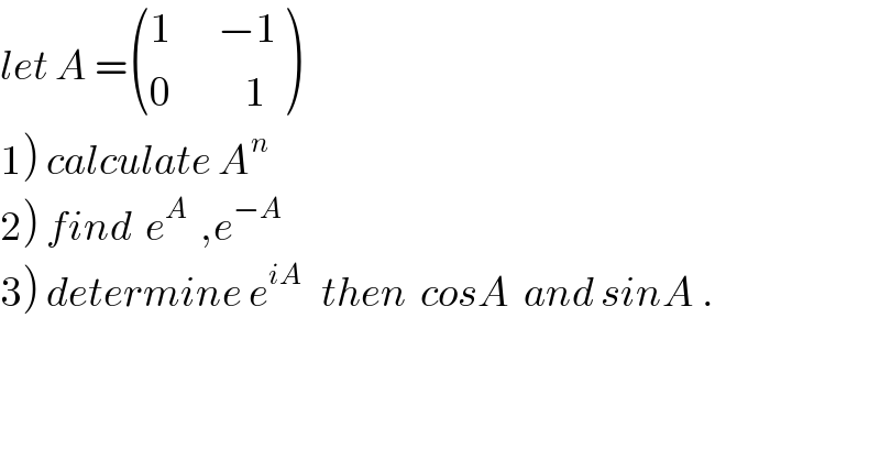let A = (((1       −1)),((0           1)) )  1) calculate A^n   2) find  e^A   ,e^(−A)   3) determine e^(iA)    then  cosA  and sinA .  