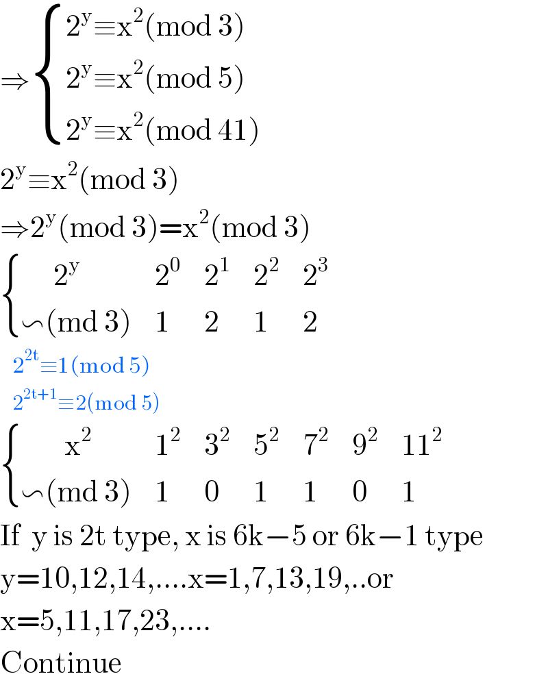⇒ { ((2^y ≡x^2 (mod 3))),((2^y ≡x^2 (mod 5))),((2^y ≡x^2 (mod 41))) :}  2^y ≡x^2 (mod 3)  ⇒2^y (mod 3)=x^2 (mod 3)   { ((      2^y ),2^0 ,2^1 ,2^2 ,2^3 ),((∽(md 3)),1,2,1,2) :}     2^(2t) ≡1(mod 5)     2^(2t+1) ≡2(mod 5)   { ((        x^2 ),1^2 ,3^2 ,5^2 ,7^2 ,9^2 ,(11^2 )),((∽(md 3)),1,0,1,1,0,1) :}  If  y is 2t type, x is 6k−5 or 6k−1 type  y=10,12,14,....x=1,7,13,19,..or  x=5,11,17,23,....  Continue  
