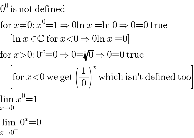 0^0  is not defined  for x≠0: x^0 =1 ⇒ 0ln x =ln 0 ⇒ 0=0 true       [ln x ∈C for x<0 ⇒ 0ln x =0]  for x>0: 0^x =0 ⇒ 0=(0)^(1/x)  ⇒ 0=0 true       [for x<0 we get ((1/0))^x  which isn′t defined too]  lim_(x→0)  x^0 =1  lim_(x→0^+ )  0^x =0  