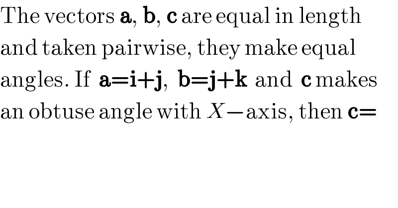 The vectors a, b, c are equal in length  and taken pairwise, they make equal  angles. If  a=i+j,  b=j+k  and  c makes  an obtuse angle with X−axis, then c=  