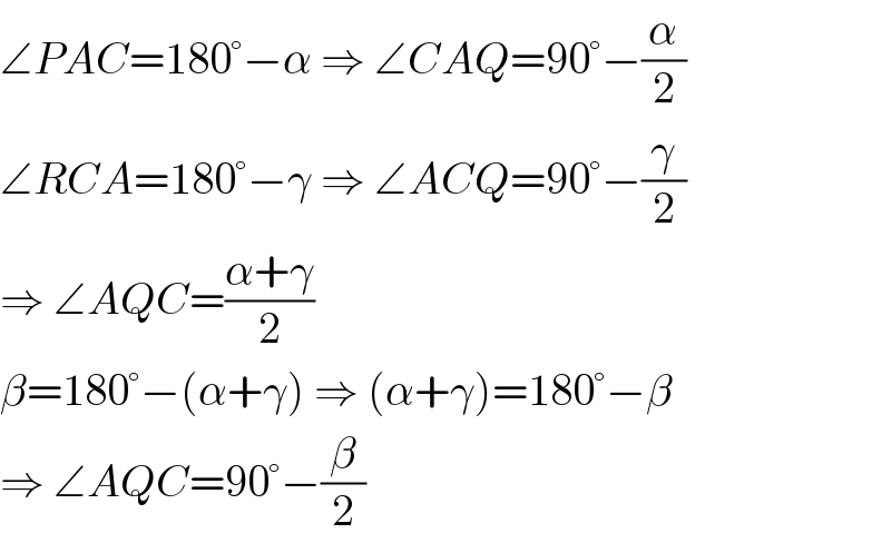 ∠PAC=180°−α ⇒ ∠CAQ=90°−(α/2)  ∠RCA=180°−γ ⇒ ∠ACQ=90°−(γ/2)  ⇒ ∠AQC=((α+γ)/2)   β=180°−(α+γ) ⇒ (α+γ)=180°−β  ⇒ ∠AQC=90°−(β/2)  