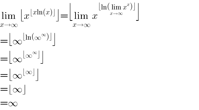 lim_(x→∞)  ⌊x^(⌊xln(x)⌋) ⌋=⌊lim_(x→∞)  x^(⌊ln(lim_(x→∞) x^x )⌋) ⌋  =⌊∞^(⌊ln(∞^∞ )⌋) ⌋  =⌊∞^(⌊∞^∞ ⌋) ⌋  =⌊∞^(⌊∞⌋) ⌋  =⌊∞⌋  =∞  
