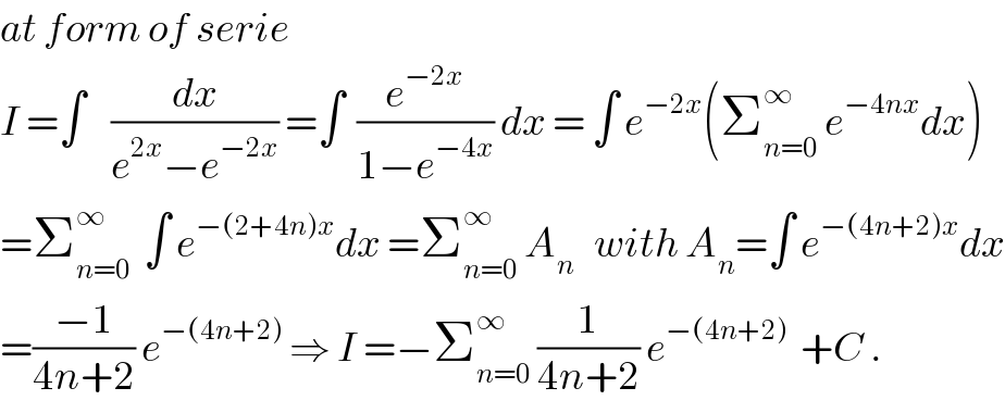 at form of serie  I =∫    (dx/(e^(2x) −e^(−2x) )) =∫  (e^(−2x) /(1−e^(−4x) )) dx = ∫ e^(−2x) (Σ_(n=0) ^∞  e^(−4nx) dx)  =Σ_(n=0) ^∞   ∫ e^(−(2+4n)x) dx =Σ_(n=0) ^∞  A_n    with A_n =∫ e^(−(4n+2)x) dx  =((−1)/(4n+2)) e^(−(4n+2))  ⇒ I =−Σ_(n=0) ^∞  (1/(4n+2)) e^(−(4n+2))   +C .  