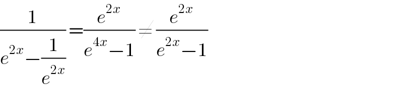 (1/(e^(2x) −(1/e^(2x) ))) =(e^(2x) /(e^(4x) −1)) ≠ (e^(2x) /(e^(2x) −1))  