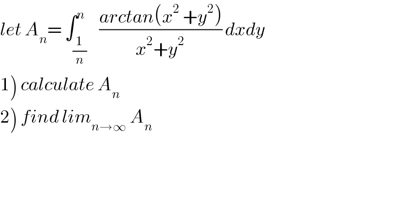 let A_n = ∫_(1/n) ^n    ((arctan(x^2  +y^2 ))/(x^2 +y^2 )) dxdy    1) calculate A_n   2) find lim_(n→∞)  A_n   