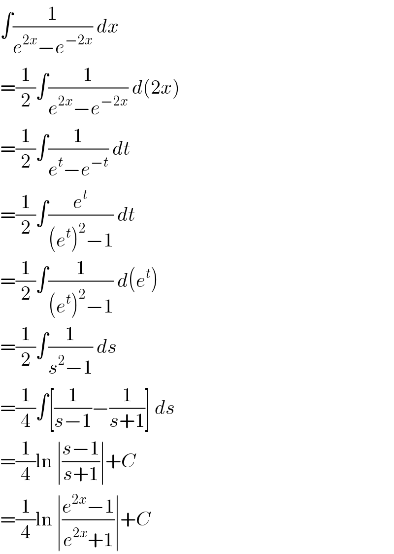 ∫(1/(e^(2x) −e^(−2x) )) dx  =(1/2)∫(1/(e^(2x) −e^(−2x) )) d(2x)  =(1/2)∫(1/(e^t −e^(−t) )) dt  =(1/2)∫(e^t /((e^t )^2 −1)) dt  =(1/2)∫(1/((e^t )^2 −1)) d(e^t )  =(1/2)∫(1/(s^2 −1)) ds  =(1/4)∫[(1/(s−1))−(1/(s+1))] ds  =(1/4)ln ∣((s−1)/(s+1))∣+C  =(1/4)ln ∣((e^(2x) −1)/(e^(2x) +1))∣+C  