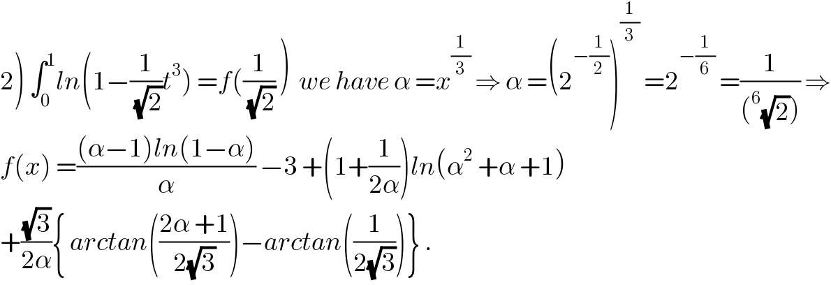 2) ∫_0 ^1 ln(1−(1/(√2))t^3 ) =f((1/(√2)) )  we have α =x^(1/3)  ⇒ α =(2^(−(1/2)) )^(1/3)  =2^(−(1/6))  =(1/((^6 (√2)))) ⇒  f(x) =(((α−1)ln(1−α))/α) −3 +(1+(1/(2α)))ln(α^2  +α +1)  +((√3)/(2α)){ arctan(((2α +1)/(2(√3))))−arctan((1/(2(√3))))} .  