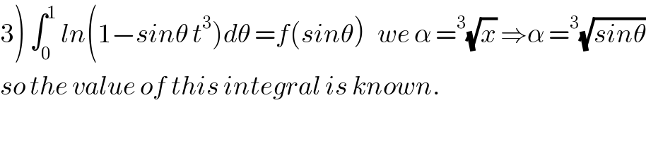 3) ∫_0 ^1  ln(1−sinθ t^3 )dθ =f(sinθ)   we α =^3 (√x) ⇒α =^3 (√(sinθ))  so the value of this integral is known.  