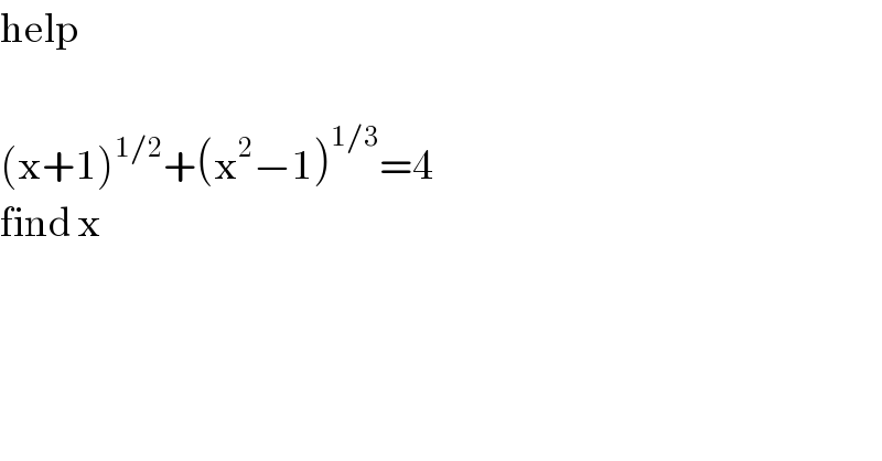 help    (x+1)^(1/2) +(x^2 −1)^(1/3) =4  find x  