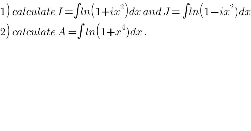 1) calculate I =∫ln(1+ix^2 )dx and J = ∫ln(1−ix^2 )dx  2) calculate A =∫ ln(1+x^4 )dx .  