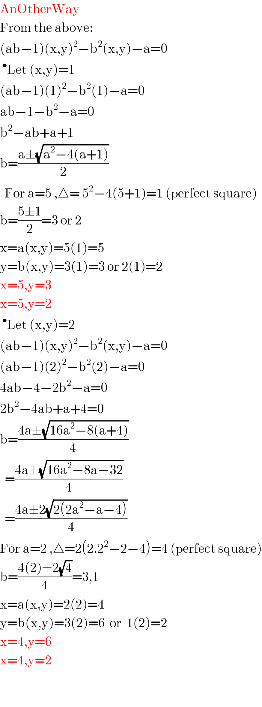 AnOtherWay  From the above:  (ab−1)(x,y)^2 −b^2 (x,y)−a=0  ^• Let (x,y)=1  (ab−1)(1)^2 −b^2 (1)−a=0  ab−1−b^2 −a=0  b^2 −ab+a+1  b=((a±(√(a^2 −4(a+1))))/2)    For a=5 ,△= 5^2 −4(5+1)=1 (perfect square)  b=((5±1)/2)=3 or 2  x=a(x,y)=5(1)=5  y=b(x,y)=3(1)=3 or 2(1)=2  x=5,y=3  x=5,y=2  ^• Let (x,y)=2  (ab−1)(x,y)^2 −b^2 (x,y)−a=0  (ab−1)(2)^2 −b^2 (2)−a=0  4ab−4−2b^2 −a=0  2b^2 −4ab+a+4=0  b=((4a±(√(16a^2 −8(a+4))))/4)    =((4a±(√(16a^2 −8a−32)))/4)    =((4a±2(√(2(2a^2 −a−4))))/4)  For a=2 ,△=2(2.2^2 −2−4)=4 (perfect square)  b=((4(2)±2(√4))/4)=3,1  x=a(x,y)=2(2)=4  y=b(x,y)=3(2)=6  or  1(2)=2  x=4,y=6  x=4,y=2      