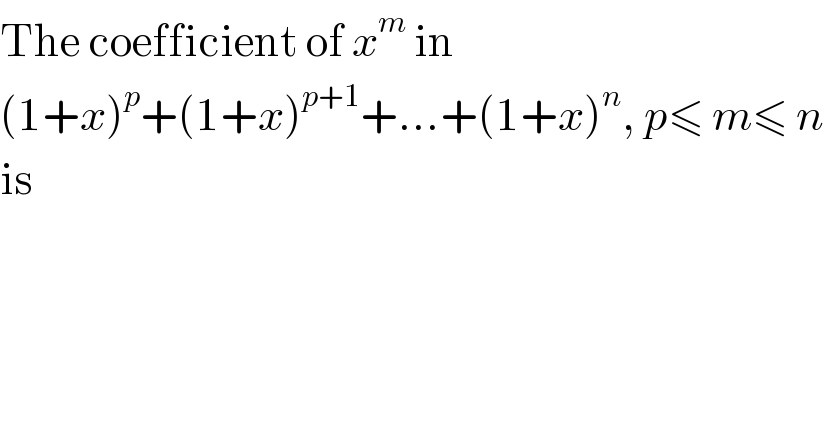 The coefficient of x^m  in  (1+x)^p +(1+x)^(p+1) +...+(1+x)^n , p≤ m≤ n  is   