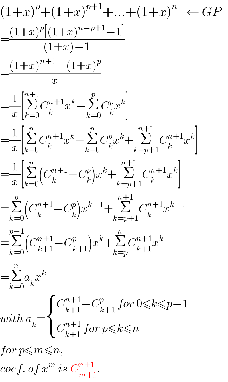 (1+x)^p +(1+x)^(p+1) +...+(1+x)^n     ← GP  =(((1+x)^p [(1+x)^(n−p+1) −1])/((1+x)−1))  =(((1+x)^(n+1) −(1+x)^p )/x)  =(1/x)[Σ_(k=0) ^(n+1) C_k ^(n+1) x^k −Σ_(k=0) ^p C_k ^p x^k ]  =(1/x)[Σ_(k=0) ^p C_k ^(n+1) x^k −Σ_(k=0) ^p C_k ^p x^k +Σ_(k=p+1) ^(n+1) C_k ^(n+1) x^k ]  =(1/x)[Σ_(k=0) ^p (C_k ^(n+1) −C_k ^p )x^k +Σ_(k=p+1) ^(n+1) C_k ^(n+1) x^k ]  =Σ_(k=0) ^p (C_k ^(n+1) −C_k ^p )x^(k−1) +Σ_(k=p+1) ^(n+1) C_k ^(n+1) x^(k−1)   =Σ_(k=0) ^(p−1) (C_(k+1) ^(n+1) −C_(k+1) ^p )x^k +Σ_(k=p) ^n C_(k+1) ^(n+1) x^k   =Σ_(k=0) ^n a_k x^k   with a_k = { ((C_(k+1) ^(n+1) −C_(k+1) ^p  for 0≤k≤p−1)),((C_(k+1) ^(n+1)  for p≤k≤n)) :}  for p≤m≤n,  coef. of x^m  is C_(m+1) ^(n+1) .  