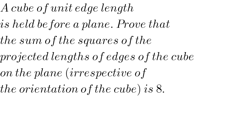 A cube of unit edge length   is held before a plane. Prove that  the sum of the squares of the  projected lengths of edges of the cube  on the plane (irrespective of  the orientation of the cube) is 8.  
