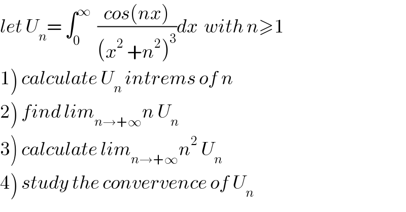 let U_n = ∫_0 ^∞   ((cos(nx))/((x^2  +n^2 )^3 ))dx  with n≥1  1) calculate U_n  intrems of n  2) find lim_(n→+∞) n U_n   3) calculate lim_(n→+∞) n^2  U_n   4) study the convervence of U_n   