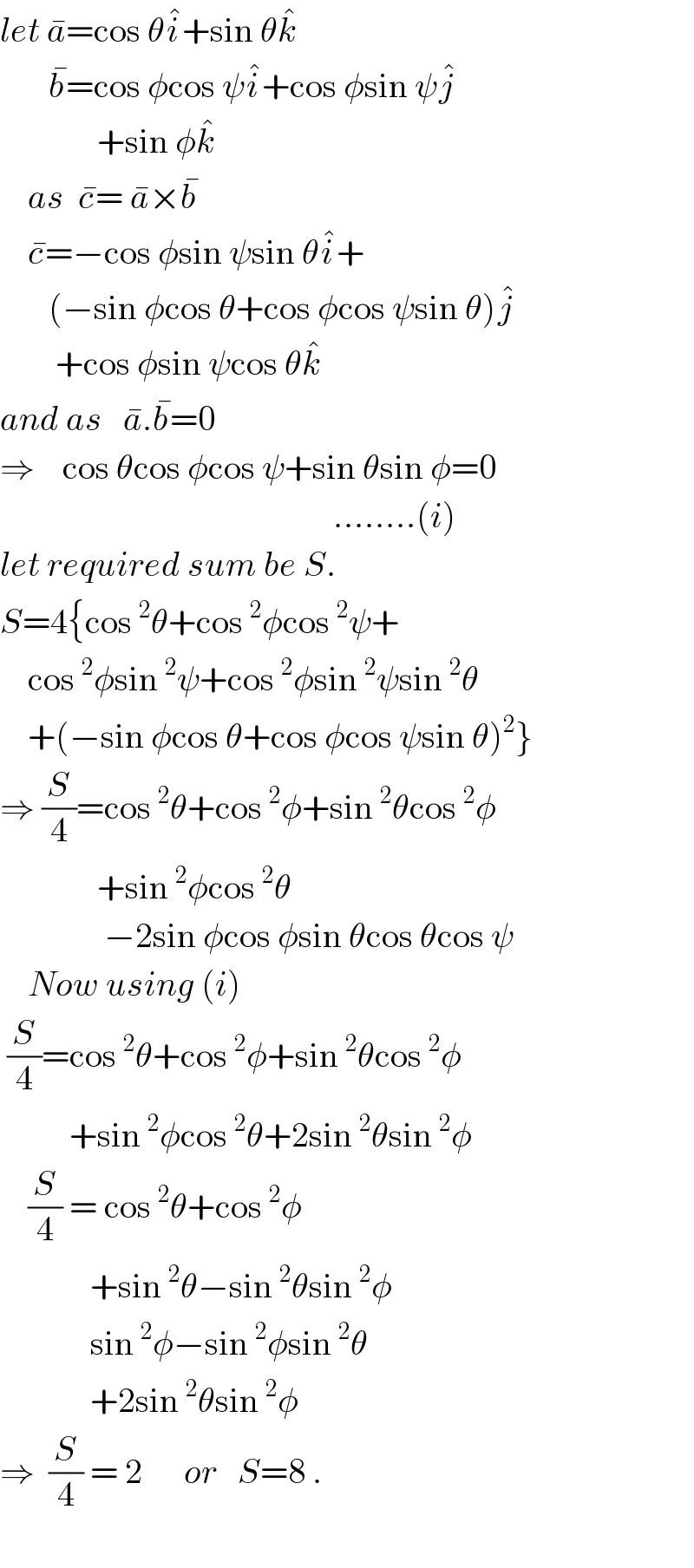 let a^� =cos θi^� +sin θk^�          b^� =cos φcos ψi^� +cos φsin ψj^�                 +sin φk^�       as  c^� = a^� ×b^�       c^� =−cos φsin ψsin θi^� +         (−sin φcos θ+cos φcos ψsin θ)j^�           +cos φsin ψcos θk^�   and as   a^� .b^� =0  ⇒    cos θcos φcos ψ+sin θsin φ=0                                                  ........(i)  let required sum be S.  S=4{cos^2 θ+cos^2 φcos^2 ψ+      cos^2 φsin^2 ψ+cos^2 φsin^2 ψsin^2 θ      +(−sin φcos θ+cos φcos ψsin θ)^2 }  ⇒ (S/4)=cos^2 θ+cos^2 φ+sin^2 θcos^2 φ                +sin^2 φcos^2 θ                 −2sin φcos φsin θcos θcos ψ      Now using (i)   (S/4)=cos^2 θ+cos^2 φ+sin^2 θcos^2 φ            +sin^2 φcos^2 θ+2sin^2 θsin^2 φ      (S/4) = cos^2 θ+cos^2 φ               +sin^2 θ−sin^2 θsin^2 φ               sin^2 φ−sin^2 φsin^2 θ               +2sin^2 θsin^2 φ     ⇒  (S/4) = 2      or   S=8 .    